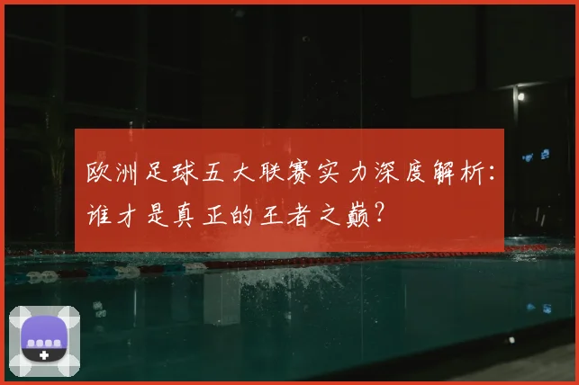 欧洲足球五大联赛实力深度解析：谁才是真正的王者之巅？