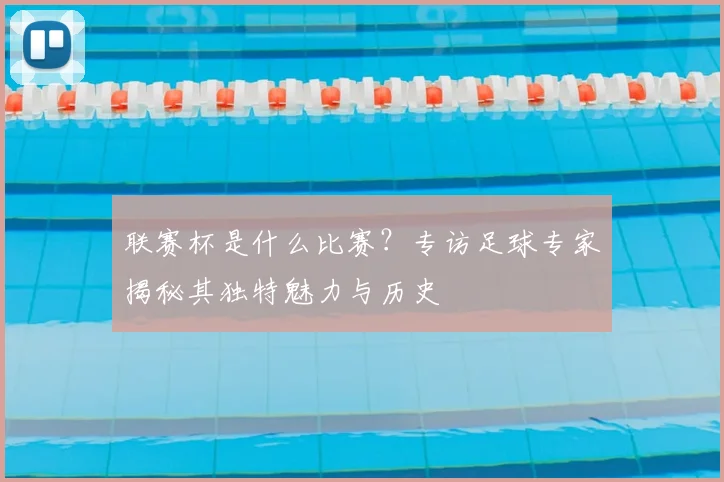 联赛杯是什么比赛？专访足球专家揭秘其独特魅力与历史