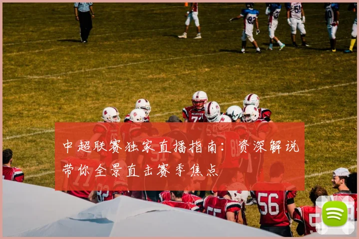 中超联赛独家直播指南：资深解说带你全景直击赛季焦点