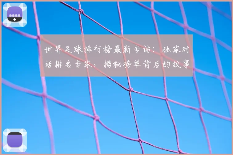 世界足球排行榜最新专访:独家对话排名专家,揭秘榜单背后的故事与趋势