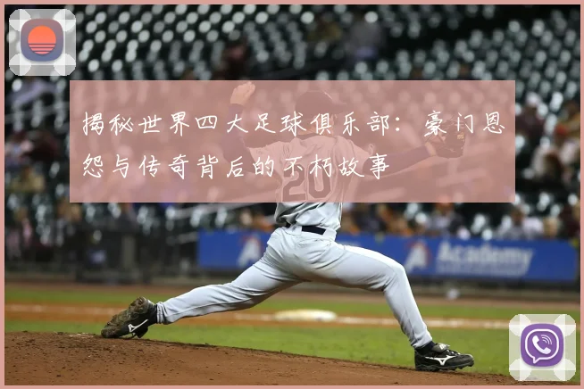 揭秘世界四大足球俱乐部：豪门恩怨与传奇背后的不朽故事