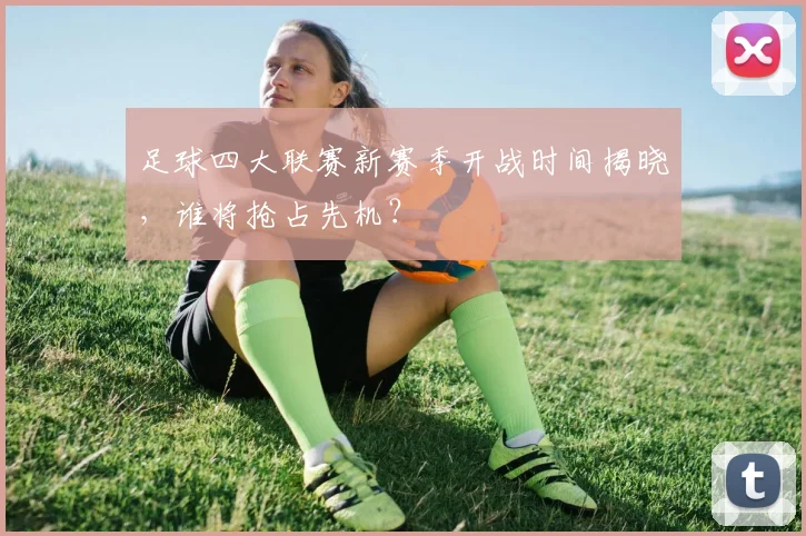 足球四大联赛新赛季开战时间揭晓，谁将抢占先机？