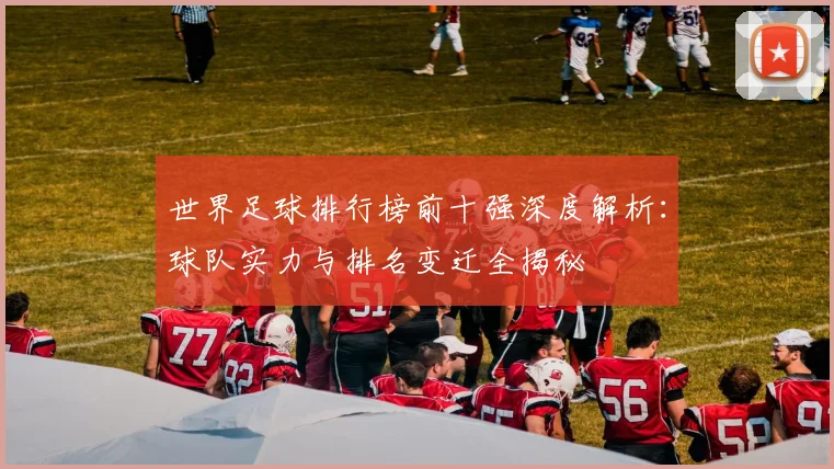 世界足球排行榜前十强深度解析:球队实力与排名变迁全揭秘