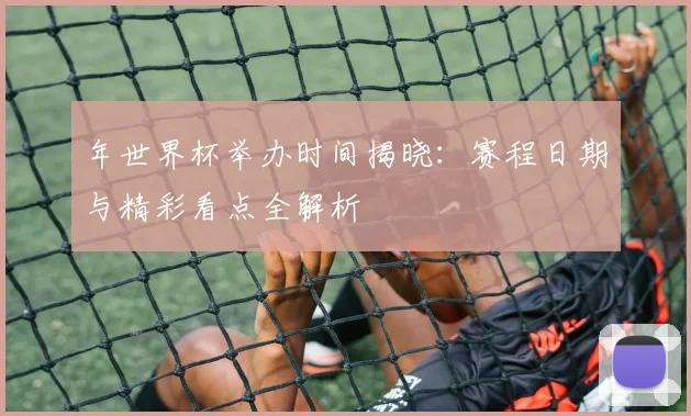 年世界杯举办时间揭晓:赛程日期与精彩看点全解析