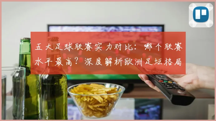 五大足球联赛实力对比：哪个联赛水平最高？深度解析欧洲足坛格局