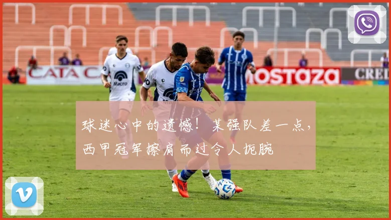 球迷心中的遗憾！某强队差一点，西甲冠军擦肩而过令人扼腕