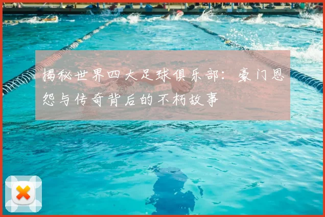 揭秘世界四大足球俱乐部：豪门恩怨与传奇背后的不朽故事