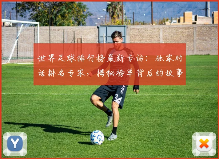 世界足球排行榜最新专访：独家对话排名专家，揭秘榜单背后的故事与趋势