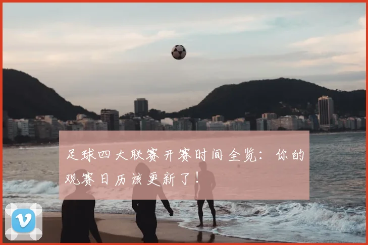 足球四大联赛开赛时间全览:你的观赛日历该更新了!