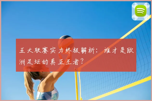 五大联赛实力终极解析:谁才是欧洲足坛的真正王者?