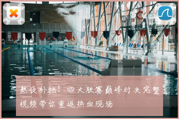 熬夜补档!四大联赛巅峰对决完整视频带你重返热血现场