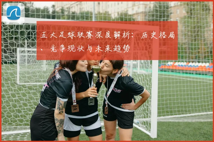 五大足球联赛深度解析：历史格局、竞争现状与未来趋势