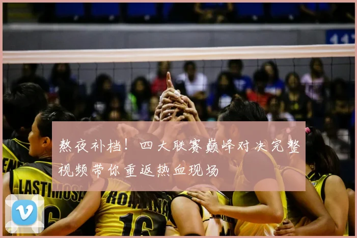 熬夜补档！四大联赛巅峰对决完整视频带你重返热血现场