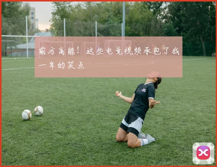 前方高能!这些电竞视频承包了我一年的笑点