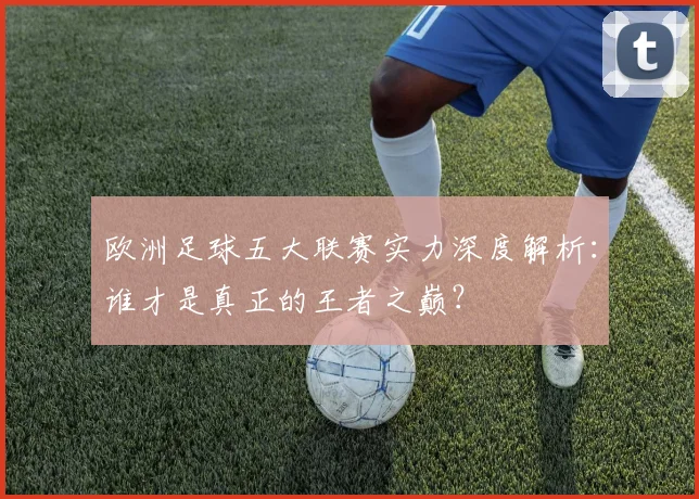 欧洲足球五大联赛实力深度解析：谁才是真正的王者之巅？