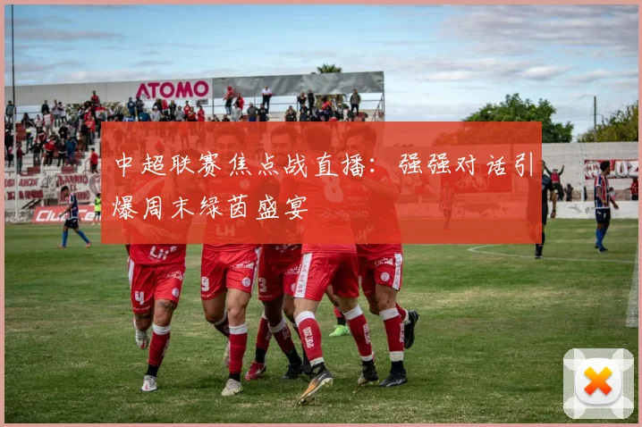 中超联赛焦点战直播：强强对话引爆周末绿茵盛宴