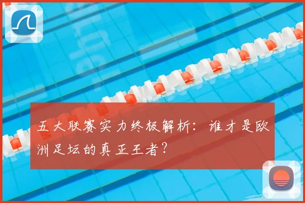 五大联赛实力终极解析：谁才是欧洲足坛的真正王者？