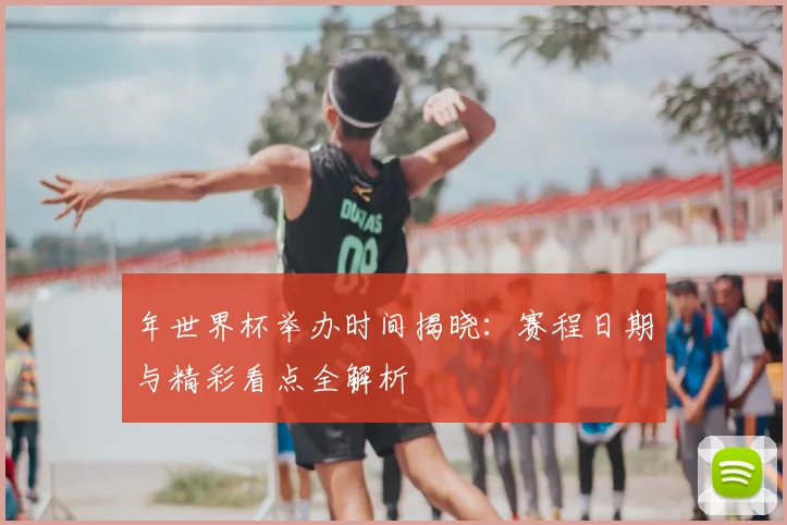 年世界杯举办时间揭晓：赛程日期与精彩看点全解析